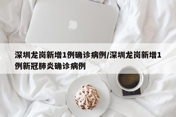 深圳龙岗新增1例确诊病例/深圳龙岗新增1例新冠肺炎确诊病例