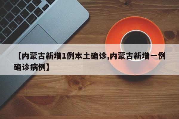 【内蒙古新增1例本土确诊,内蒙古新增一例确诊病例】