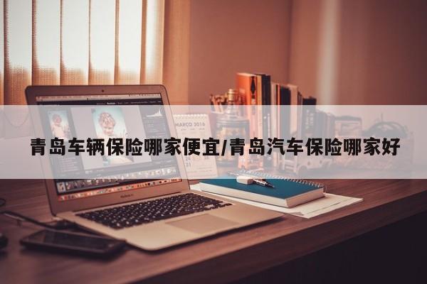 青岛车辆保险哪家便宜/青岛汽车保险哪家好