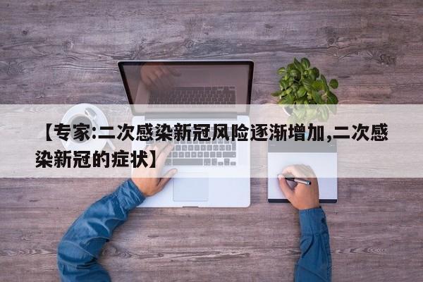 【专家:二次感染新冠风险逐渐增加,二次感染新冠的症状】