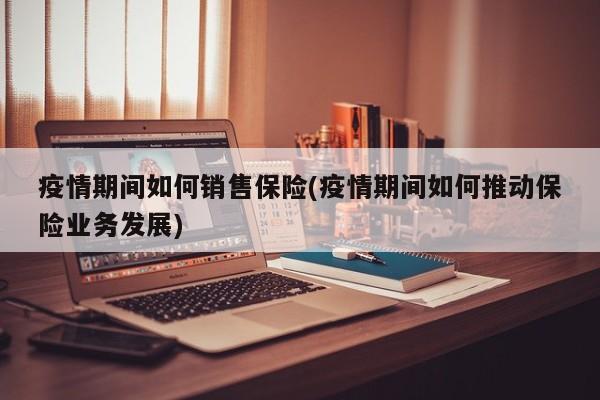 疫情期间如何销售保险(疫情期间如何推动保险业务发展)
