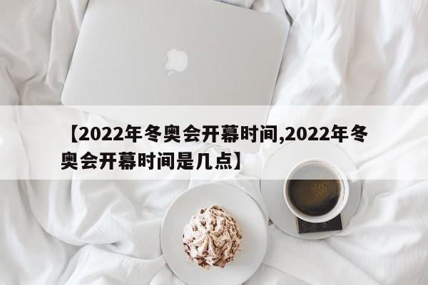 【2022年冬奥会开幕时间,2022年冬奥会开幕时间是几点】