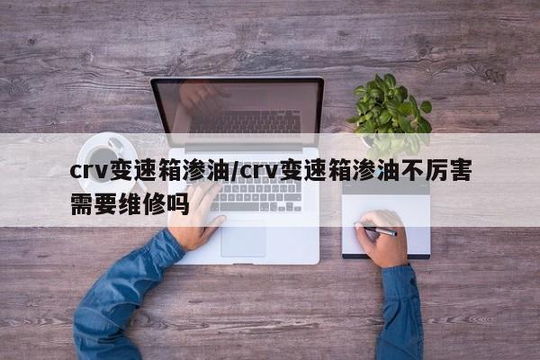 crv变速箱渗油/crv变速箱渗油不厉害需要维修吗