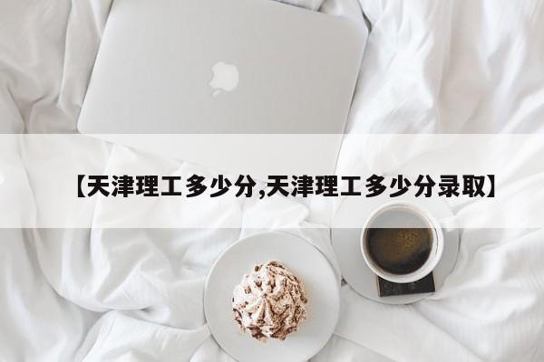 【天津理工多少分,天津理工多少分录取】