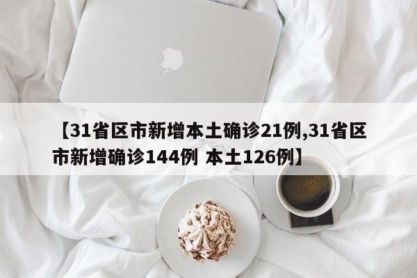 【31省区市新增本土确诊21例,31省区市新增确诊144例 本土126例】