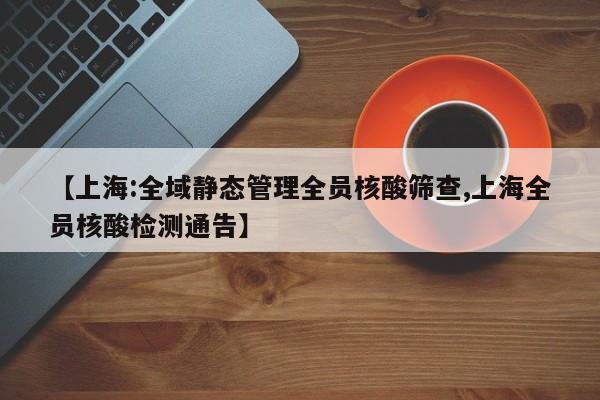 【上海:全域静态管理全员核酸筛查,上海全员核酸检测通告】