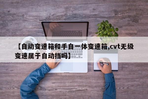 【自动变速箱和手自一体变速箱,cvt无级变速属于自动挡吗】