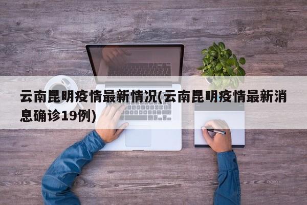 云南昆明疫情最新情况(云南昆明疫情最新消息确诊19例)