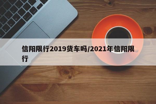 信阳限行2019货车吗/2021年信阳限行
