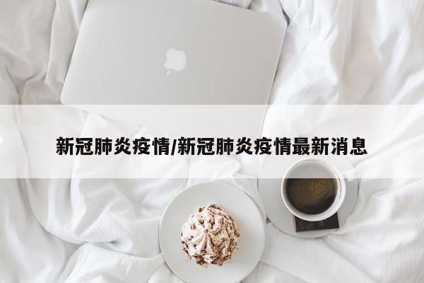 新冠肺炎疫情/新冠肺炎疫情最新消息
