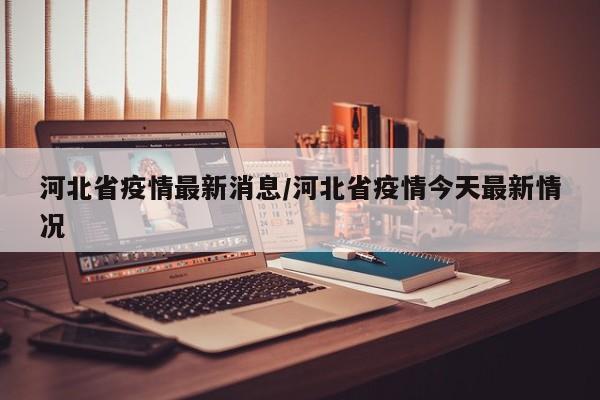 河北省疫情最新消息/河北省疫情今天最新情况