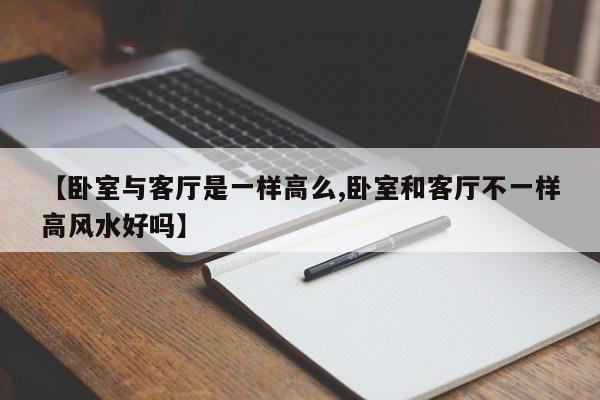 【卧室与客厅是一样高么,卧室和客厅不一样高风水好吗】