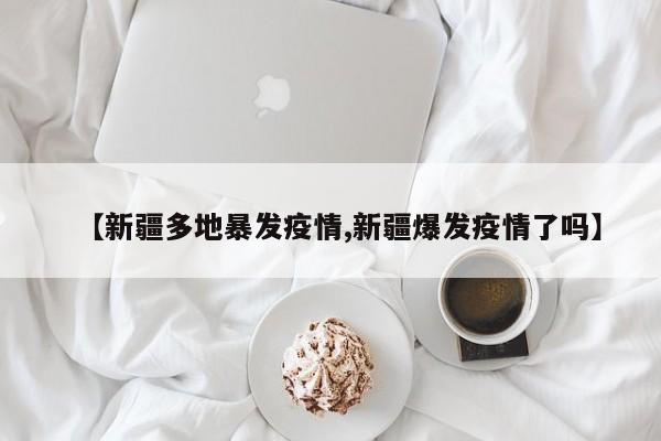 【新疆多地暴发疫情,新疆爆发疫情了吗】