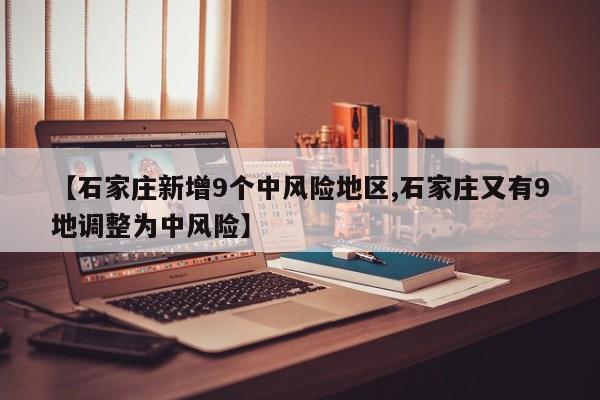 【石家庄新增9个中风险地区,石家庄又有9地调整为中风险】