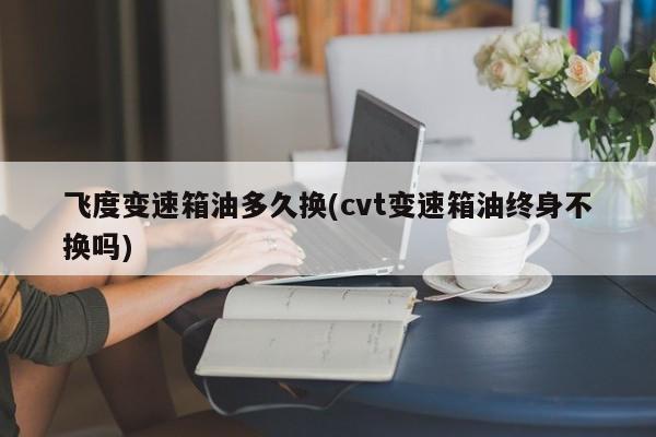 飞度变速箱油多久换(cvt变速箱油终身不换吗)