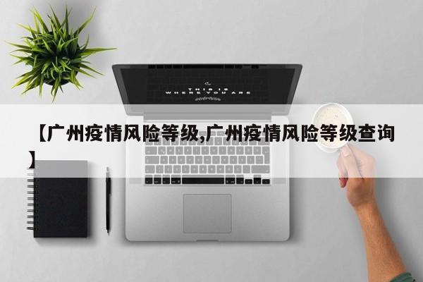 【广州疫情风险等级,广州疫情风险等级查询】