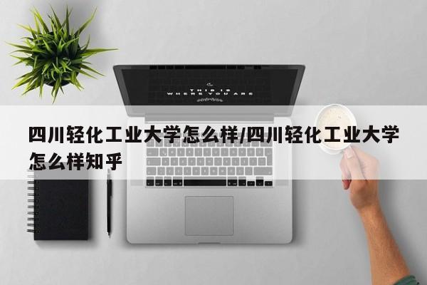 四川轻化工业大学怎么样/四川轻化工业大学怎么样知乎