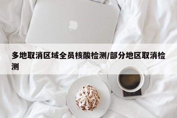 多地取消区域全员核酸检测/部分地区取消检测
