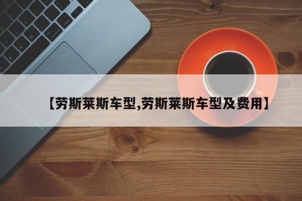 【劳斯莱斯车型,劳斯莱斯车型及费用】