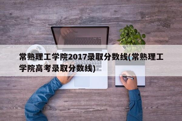 常熟理工学院2017录取分数线(常熟理工学院高考录取分数线)