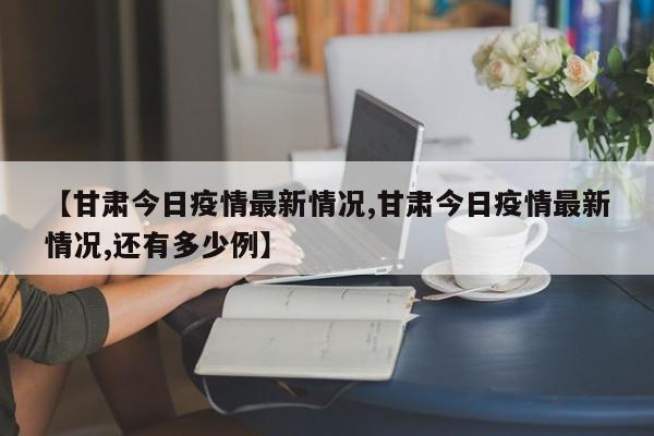 【甘肃今日疫情最新情况,甘肃今日疫情最新情况,还有多少例】