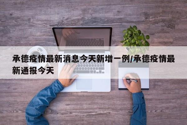 承德疫情最新消息今天新增一例/承德疫情最新通报今天