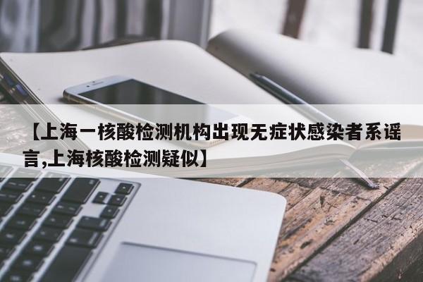 【上海一核酸检测机构出现无症状感染者系谣言,上海核酸检测疑似】