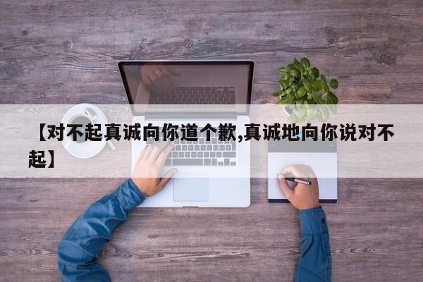 【对不起真诚向你道个歉,真诚地向你说对不起】