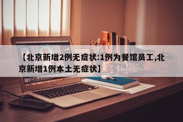 【北京新增2例无症状:1例为餐馆员工,北京新增1例本土无症状】