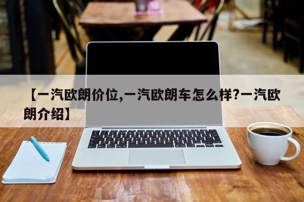【一汽欧朗价位,一汽欧朗车怎么样?一汽欧朗介绍】