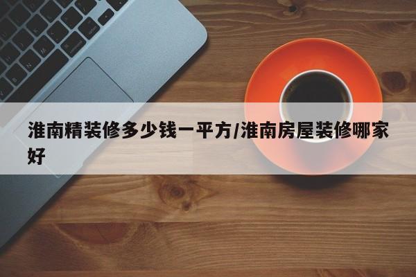 淮南精装修多少钱一平方/淮南房屋装修哪家好