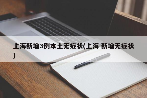 上海新增3例本土无症状(上海 新增无症状)