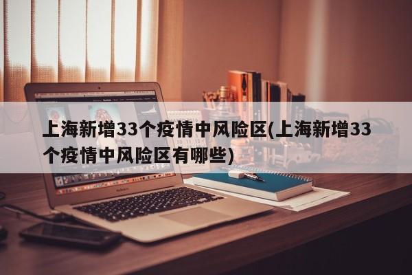 上海新增33个疫情中风险区(上海新增33个疫情中风险区有哪些)