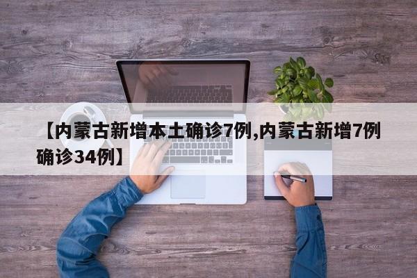 【内蒙古新增本土确诊7例,内蒙古新增7例确诊34例】