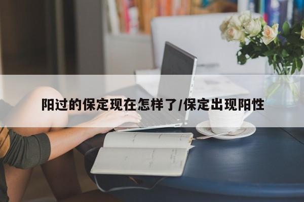 阳过的保定现在怎样了/保定出现阳性