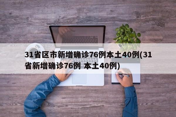 31省区市新增确诊76例本土40例(31省新增确诊76例 本土40例)