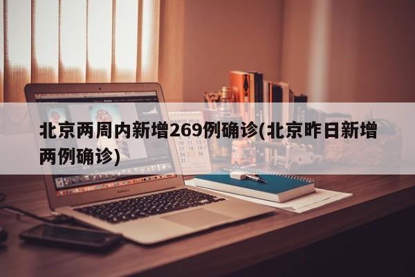 北京两周内新增269例确诊(北京昨日新增两例确诊)