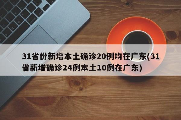 31省份新增本土确诊20例均在广东(31省新增确诊24例本土10例在广东)