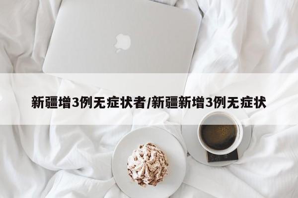 新疆增3例无症状者/新疆新增3例无症状