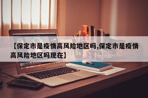 【保定市是疫情高风险地区吗,保定市是疫情高风险地区吗现在】