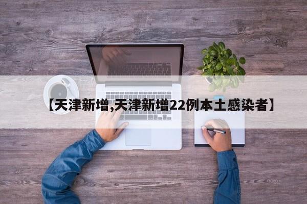 【天津新增,天津新增22例本土感染者】