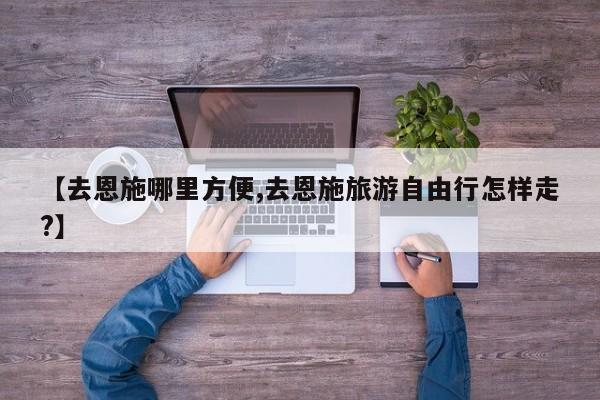 【去恩施哪里方便,去恩施旅游自由行怎样走?】