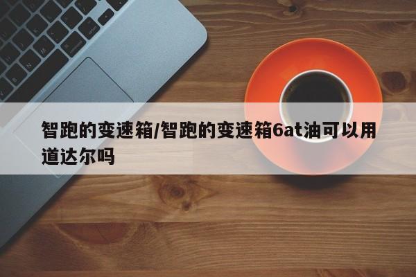 智跑的变速箱/智跑的变速箱6at油可以用道达尔吗
