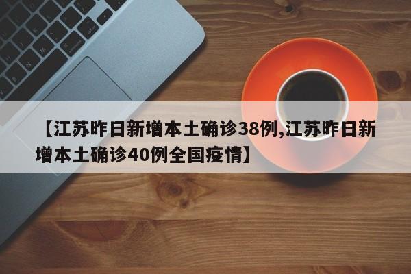 【江苏昨日新增本土确诊38例,江苏昨日新增本土确诊40例全国疫情】