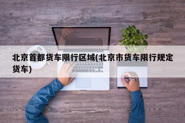 北京首都货车限行区域(北京市货车限行规定货车)