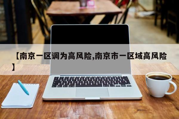 【南京一区调为高风险,南京市一区域高风险】