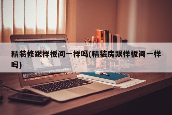 精装修跟样板间一样吗(精装房跟样板间一样吗)