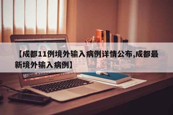 【成都11例境外输入病例详情公布,成都最新境外输入病例】