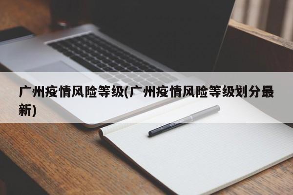 广州疫情风险等级(广州疫情风险等级划分最新)