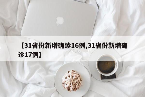 【31省份新增确诊16例,31省份新增确诊17例】